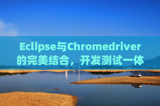 Eclipse与Chromedriver的完美结合，开发测试一体化的实践