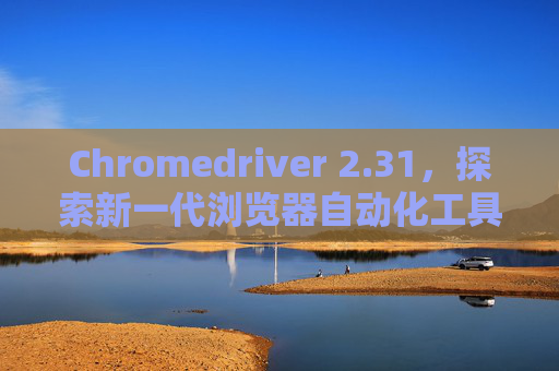 Chromedriver 2.31，探索新一代浏览器自动化工具