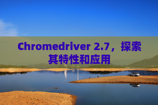 Chromedriver 2.7，探索其特性和应用