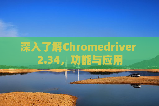 深入了解Chromedriver 2.34，功能与应用